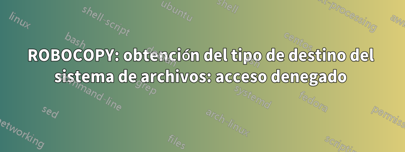 ROBOCOPY: obtención del tipo de destino del sistema de archivos: acceso denegado
