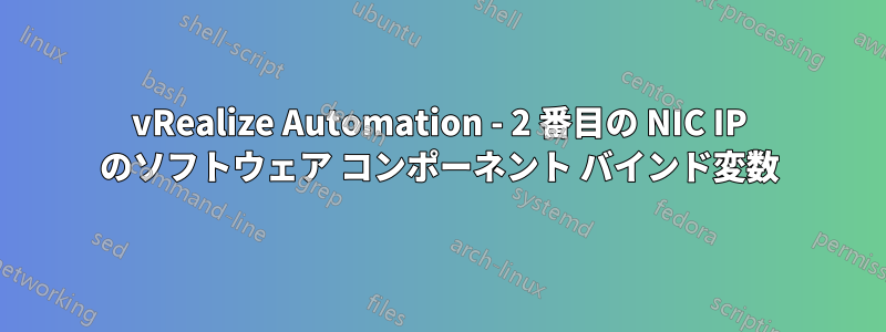 vRealize Automation - 2 番目の NIC IP のソフトウェア コンポーネント バインド変数