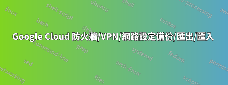 Google Cloud 防火牆/VPN/網路設定備份/匯出/匯入