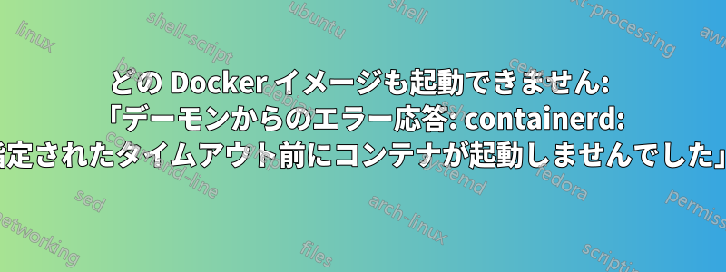 どの Docker イメージも起動できません: 「デーモンからのエラー応答: containerd: 指定されたタイムアウト前にコンテナが起動しませんでした」