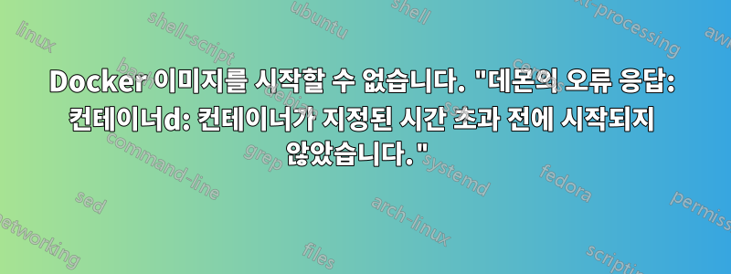 Docker 이미지를 시작할 수 없습니다. "데몬의 오류 응답: 컨테이너d: 컨테이너가 지정된 시간 초과 전에 시작되지 않았습니다."