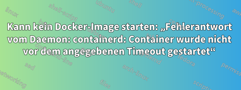 Kann kein Docker-Image starten: „Fehlerantwort vom Daemon: containerd: Container wurde nicht vor dem angegebenen Timeout gestartet“