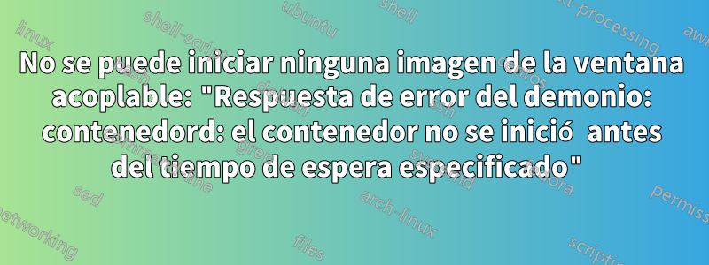 No se puede iniciar ninguna imagen de la ventana acoplable: "Respuesta de error del demonio: contenedord: el contenedor no se inició antes del tiempo de espera especificado"