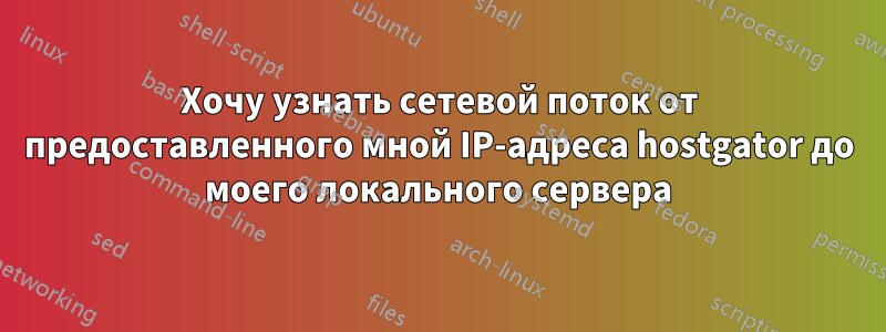 Хочу узнать сетевой поток от предоставленного мной IP-адреса hostgator до моего локального сервера