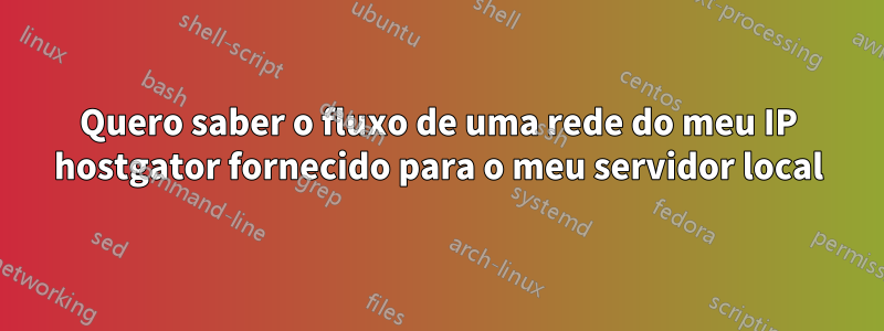 Quero saber o fluxo de uma rede do meu IP hostgator fornecido para o meu servidor local