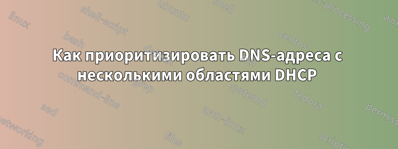 Как приоритизировать DNS-адреса с несколькими областями DHCP