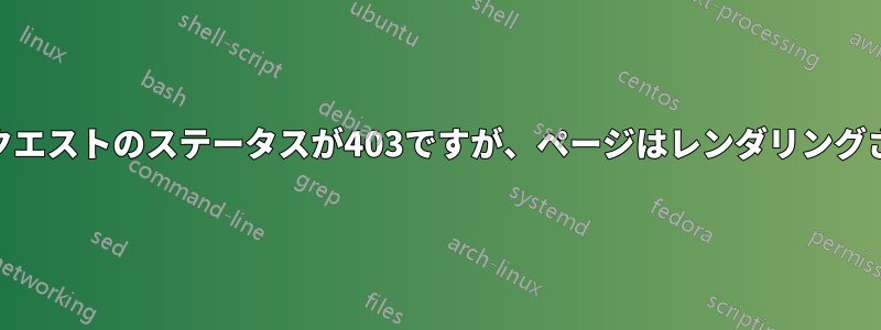 httpリクエストのステータスが403ですが、ページはレンダリングされます