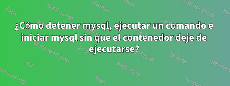 ¿Cómo detener mysql, ejecutar un comando e iniciar mysql sin que el contenedor deje de ejecutarse?