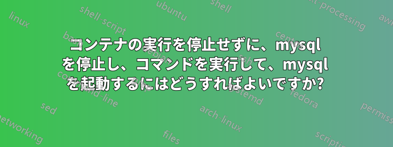 コンテナの実行を停止せずに、mysql を停止し、コマンドを実行して、mysql を起動するにはどうすればよいですか?