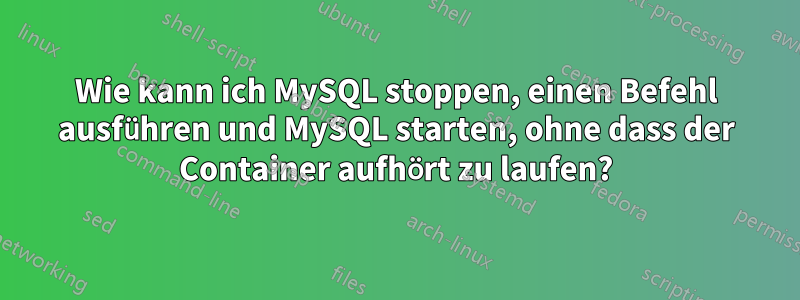 Wie kann ich MySQL stoppen, einen Befehl ausführen und MySQL starten, ohne dass der Container aufhört zu laufen?