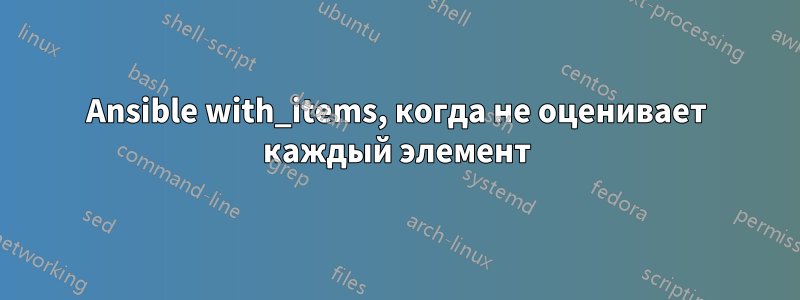 Ansible with_items, когда не оценивает каждый элемент