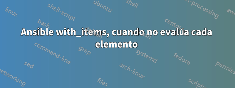 Ansible with_items, cuando no evalúa cada elemento