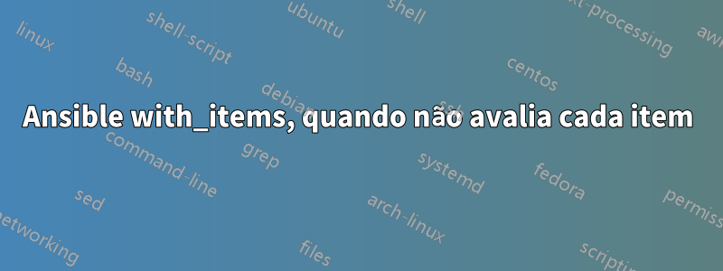 Ansible with_items, quando não avalia cada item