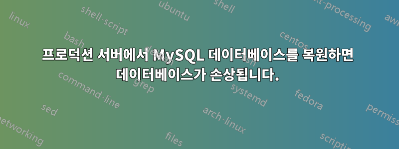 프로덕션 서버에서 MySQL 데이터베이스를 복원하면 데이터베이스가 손상됩니다.