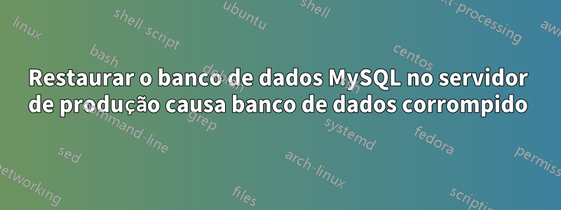Restaurar o banco de dados MySQL no servidor de produção causa banco de dados corrompido