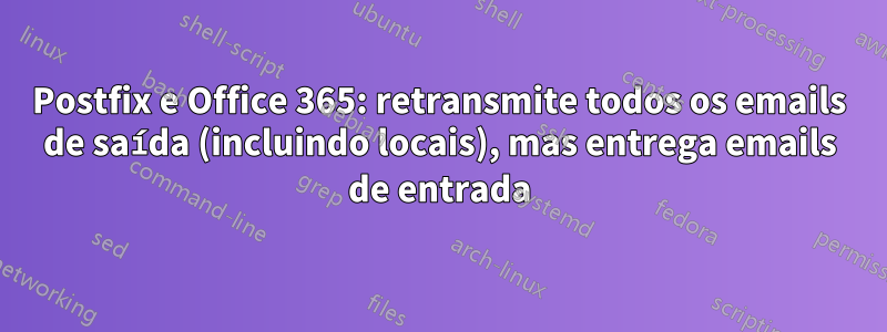 Postfix e Office 365: retransmite todos os emails de saída (incluindo locais), mas entrega emails de entrada