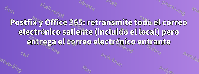 Postfix y Office 365: retransmite todo el correo electrónico saliente (incluido el local) pero entrega el correo electrónico entrante