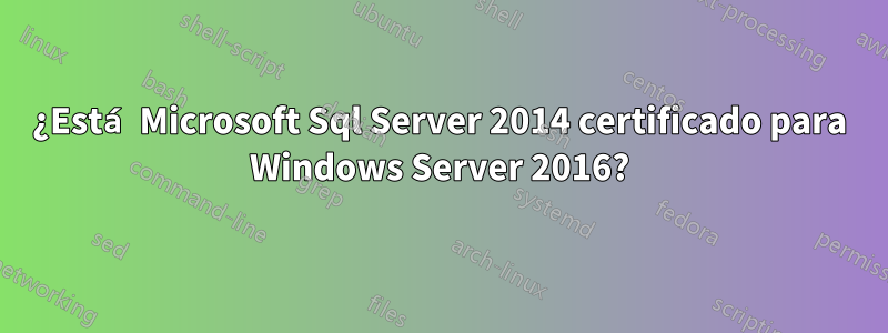 ¿Está Microsoft Sql Server 2014 certificado para Windows Server 2016?