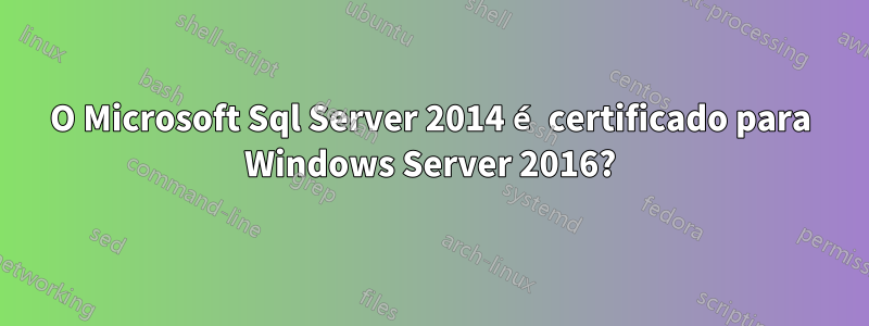 O Microsoft Sql Server 2014 é certificado para Windows Server 2016?
