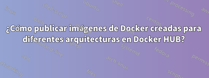 ¿Cómo publicar imágenes de Docker creadas para diferentes arquitecturas en Docker HUB?