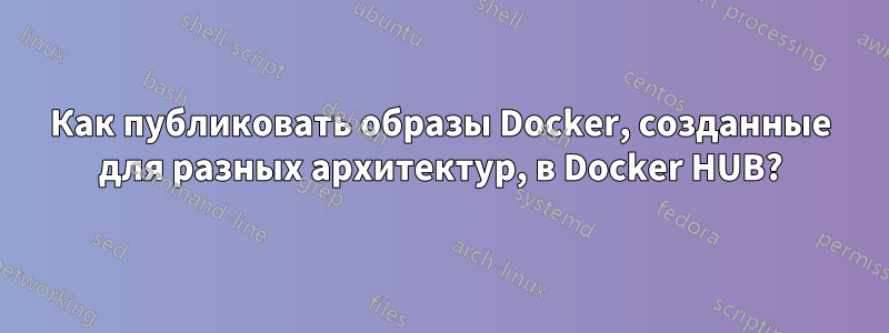 Как публиковать образы Docker, созданные для разных архитектур, в Docker HUB?