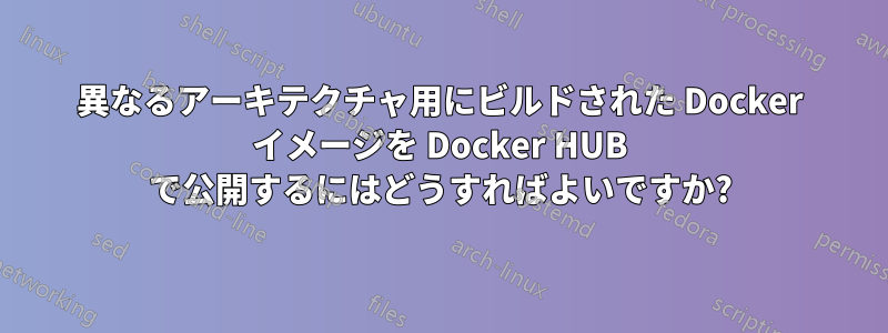異なるアーキテクチャ用にビルドされた Docker イメージを Docker HUB で公開するにはどうすればよいですか?