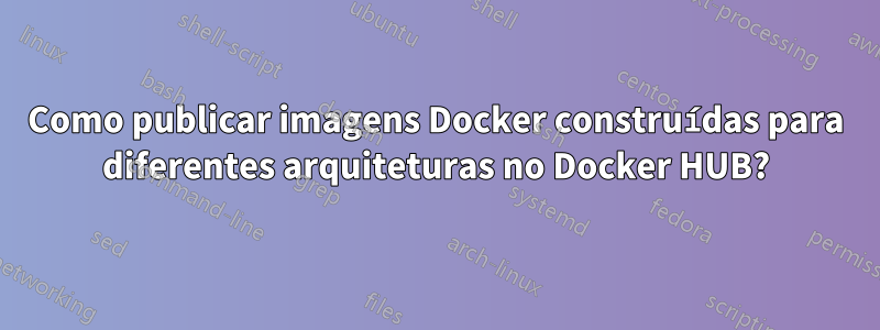 Como publicar imagens Docker construídas para diferentes arquiteturas no Docker HUB?