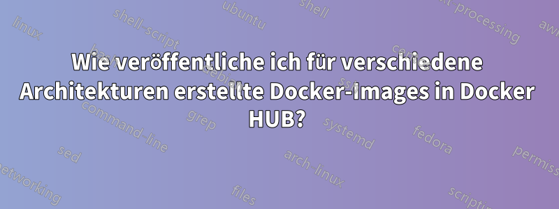 Wie veröffentliche ich für verschiedene Architekturen erstellte Docker-Images in Docker HUB?