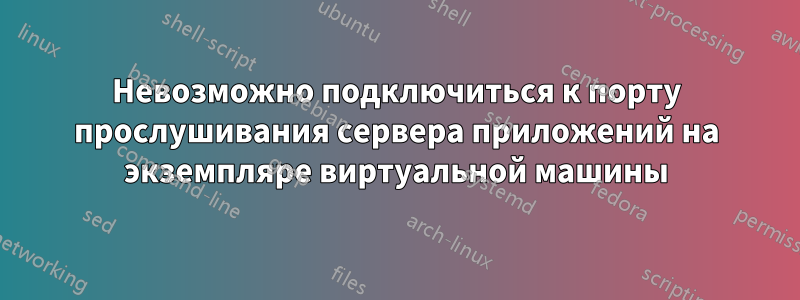 Невозможно подключиться к порту прослушивания сервера приложений на экземпляре виртуальной машины