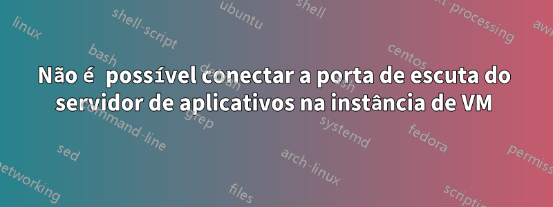 Não é possível conectar a porta de escuta do servidor de aplicativos na instância de VM