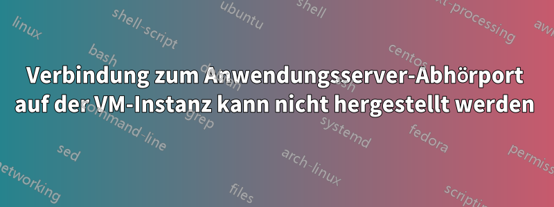 Verbindung zum Anwendungsserver-Abhörport auf der VM-Instanz kann nicht hergestellt werden