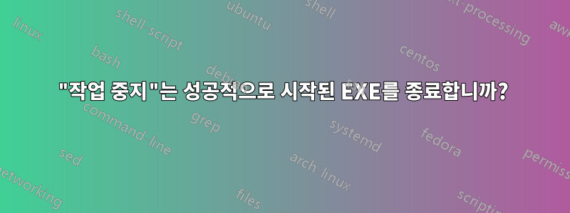 "작업 중지"는 성공적으로 시작된 EXE를 종료합니까?