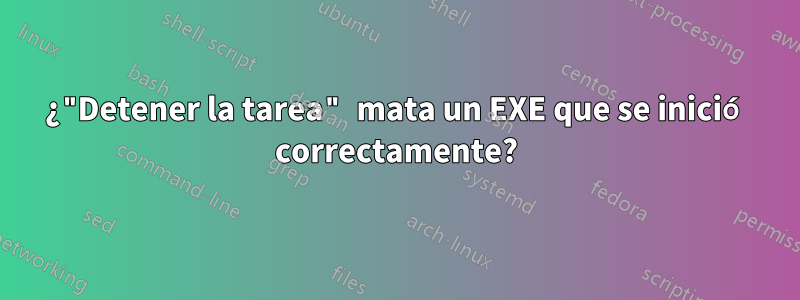 ¿"Detener la tarea" mata un EXE que se inició correctamente?