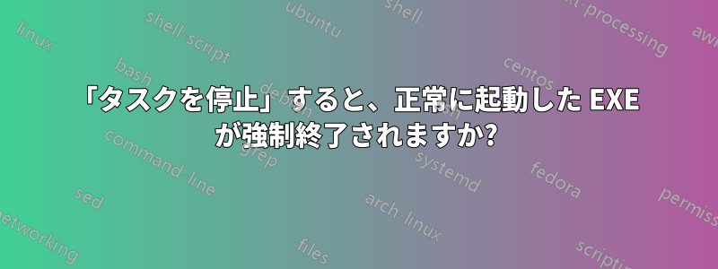 「タスクを停止」すると、正常に起動した EXE が強制終了されますか?