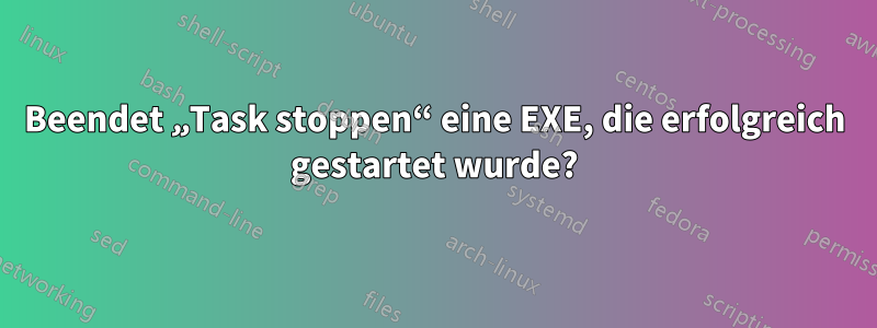 Beendet „Task stoppen“ eine EXE, die erfolgreich gestartet wurde?