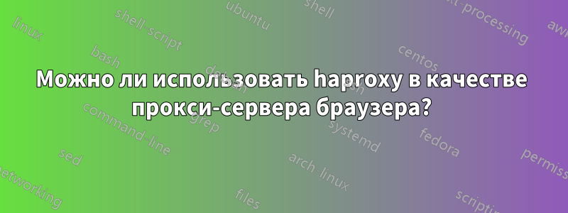 Можно ли использовать haproxy в качестве прокси-сервера браузера?
