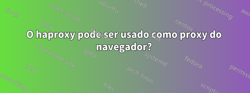 O haproxy pode ser usado como proxy do navegador?