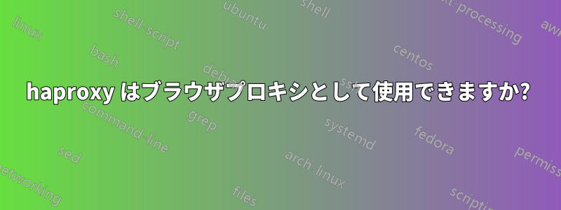 haproxy はブラウザプロキシとして使用できますか?