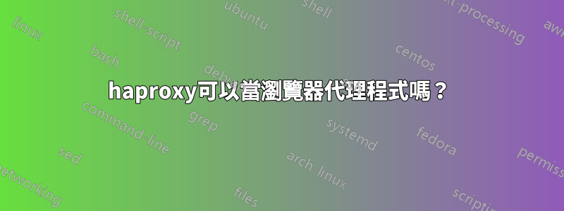 haproxy可以當瀏覽器代理程式嗎？