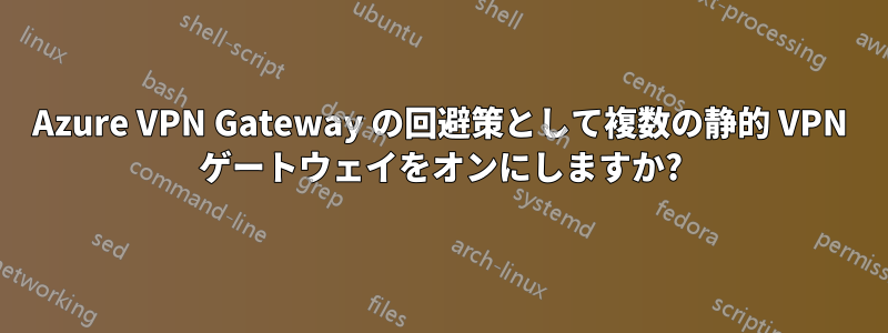 Azure VPN Gateway の回避策として複数の静的 VPN ゲートウェイをオンにしますか?