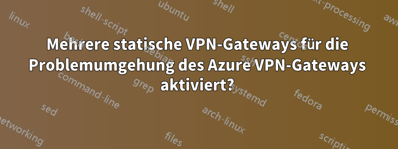 Mehrere statische VPN-Gateways für die Problemumgehung des Azure VPN-Gateways aktiviert?