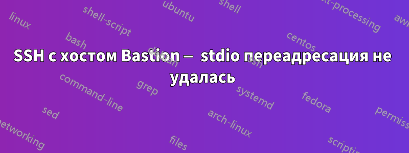 SSH с хостом Bastion — stdio переадресация не удалась