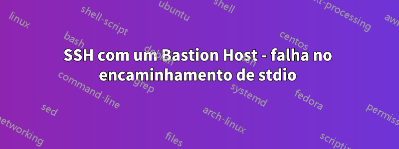 SSH com um Bastion Host - falha no encaminhamento de stdio
