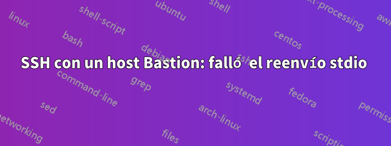 SSH con un host Bastion: falló el reenvío stdio