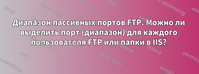 Диапазон пассивных портов FTP. Можно ли выделить порт (диапазон) для каждого пользователя FTP или папки в IIS?