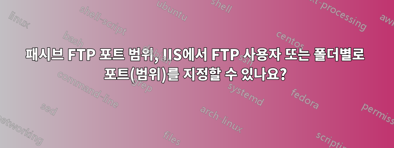 패시브 FTP 포트 범위, IIS에서 FTP 사용자 또는 폴더별로 포트(범위)를 지정할 수 있나요?