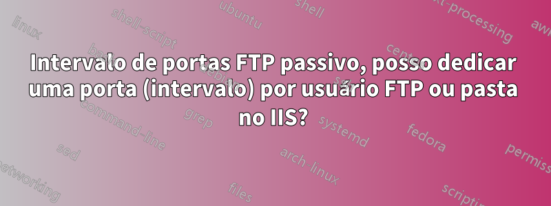 Intervalo de portas FTP passivo, posso dedicar uma porta (intervalo) por usuário FTP ou pasta no IIS?