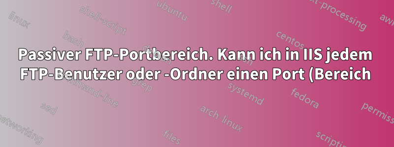 Passiver FTP-Portbereich. Kann ich in IIS jedem FTP-Benutzer oder -Ordner einen Port (Bereich) zuweisen?