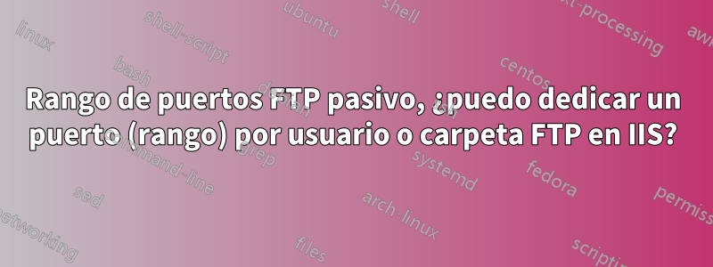 Rango de puertos FTP pasivo, ¿puedo dedicar un puerto (rango) por usuario o carpeta FTP en IIS?