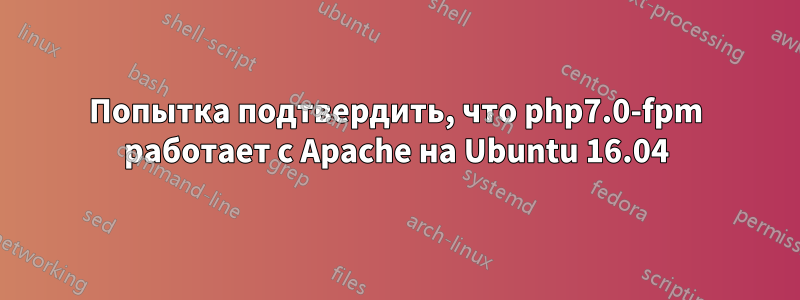 Попытка подтвердить, что php7.0-fpm работает с Apache на Ubuntu 16.04